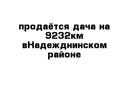 продаётся дача на 9232км вНадежднинском районе